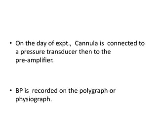• On the day of expt., Cannula is connected to
a pressure transducer then to the
pre-amplifier.
• BP is recorded on the polygraph or
physiograph.
 