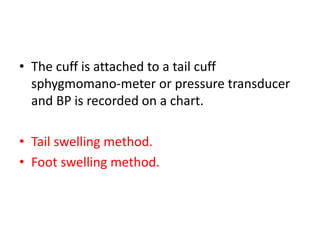 • The cuff is attached to a tail cuff
sphygmomano-meter or pressure transducer
and BP is recorded on a chart.
• Tail swelling method.
• Foot swelling method.
 