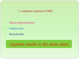 3 condition comprises COPD
1. Mucus hypersecretion
2. Emphysema
3. Bronchiolitis
cigaratte smoke is the main cause
 