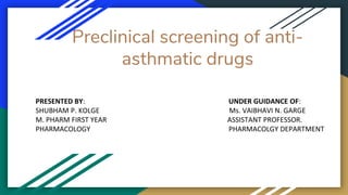 Preclinical screening of anti-
asthmatic drugs
PRESENTED BY: UNDER GUIDANCE OF:
SHUBHAM P. KOLGE Ms. VAIBHAVI N. GARGE
M. PHARM FIRST YEAR ASSISTANT PROFESSOR.
PHARMACOLOGY PHARMACOLGY DEPARTMENT
 