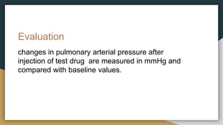 Evaluation
changes in pulmonary arterial pressure after
injection of test drug are measured in mmHg and
compared with baseline values.
 