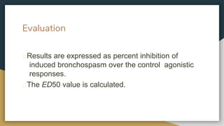 Evaluation
🞇Results are expressed as percent inhibition of
induced bronchospasm over the control agonistic
responses.
🞇The ED50 value is calculated.
 