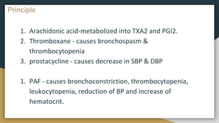 Principle
1. Arachidonic acid-metabolized into TXA2 and PGI2.
2. Thromboxane - causes bronchospasm &
thrombocytopenia
3. prostacycline - causes decrease in SBP & DBP
1. PAF - causes bronchoconstriction, thrombocytopenia,
leukocytopenia, reduction of BP and increase of
hematocrit.
 