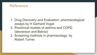 Reference
1. Drug Discovery and Evaluation: pharmacological
assays by H Gerhard Vogel
2. Preclinical models of asthma and COPD
(stevenson and Belvisi)
3. Screening methods in pharmacology: by
Robert Turner.
 