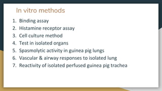 In vitro methods
1. Binding assay
2. Histamine receptor assay
3. Cell culture method
4. Test in isolated organs
5. Spasmolytic activity in guinea pig lungs
6. Vascular & airway responses to isolated lung
7. Reactivity of isolated perfused guinea pig trachea
 
