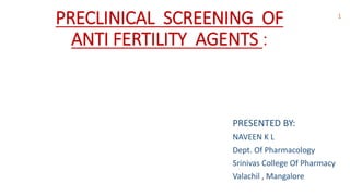 PRECLINICAL SCREENING OF
ANTI FERTILITY AGENTS :
PRESENTED BY:
NAVEEN K L
Dept. Of Pharmacology
Srinivas College Of Pharmacy
Valachil , Mangalore
1
 