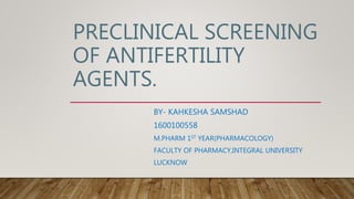 PRECLINICAL SCREENING
OF ANTIFERTILITY
AGENTS.
BY- KAHKESHA SAMSHAD
1600100558
M.PHARM 1ST YEAR(PHARMACOLOGY)
FACULTY OF PHARMACY,INTEGRAL UNIVERSITY
LUCKNOW
 