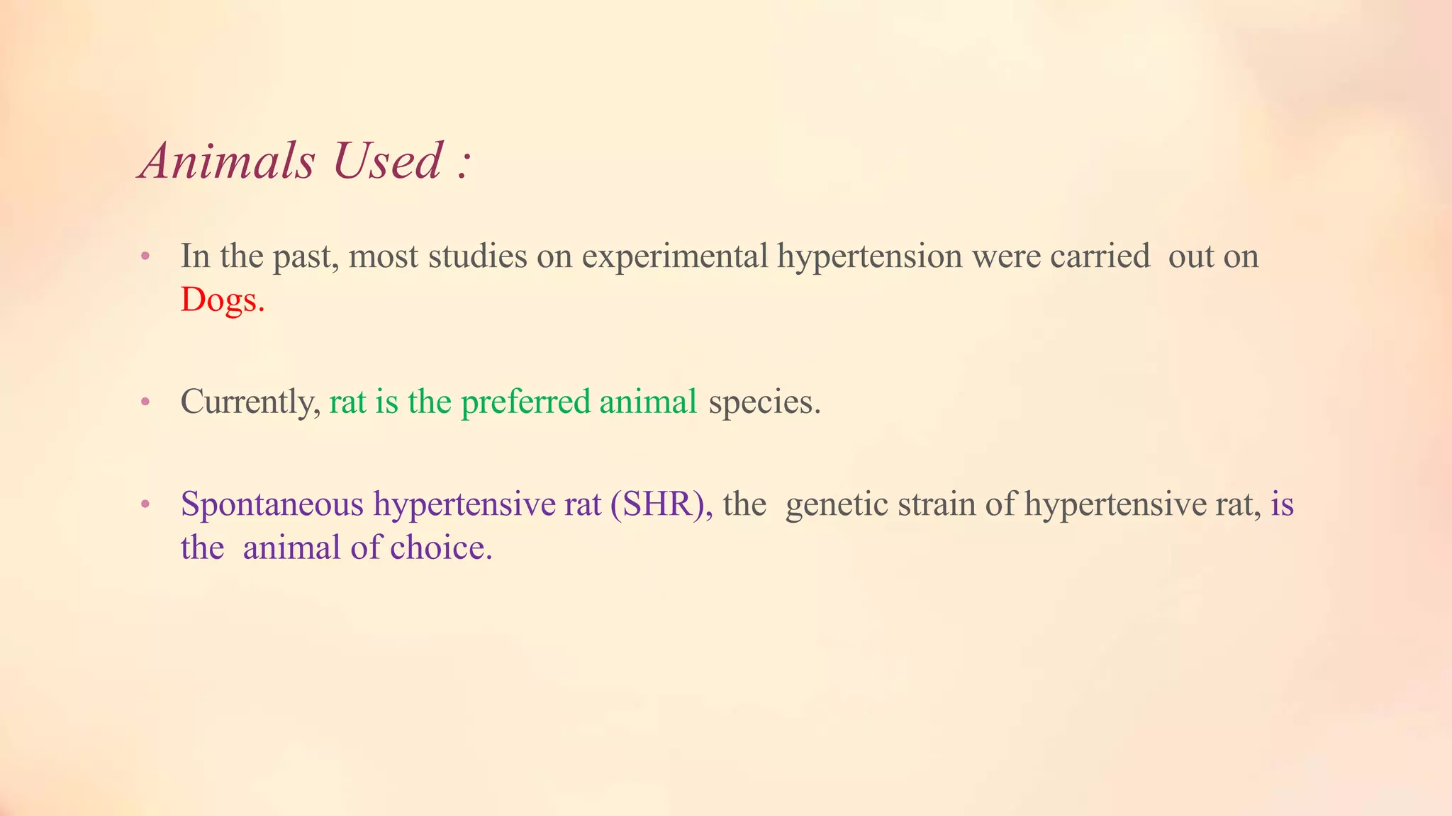 Animals Used :
• In the past, most studies on experimental hypertension were carried out on
Dogs.
• Currently, rat is the preferred animal species.
• Spontaneous hypertensive rat (SHR), the genetic strain of hypertensive rat, is
the animal of choice.
 
