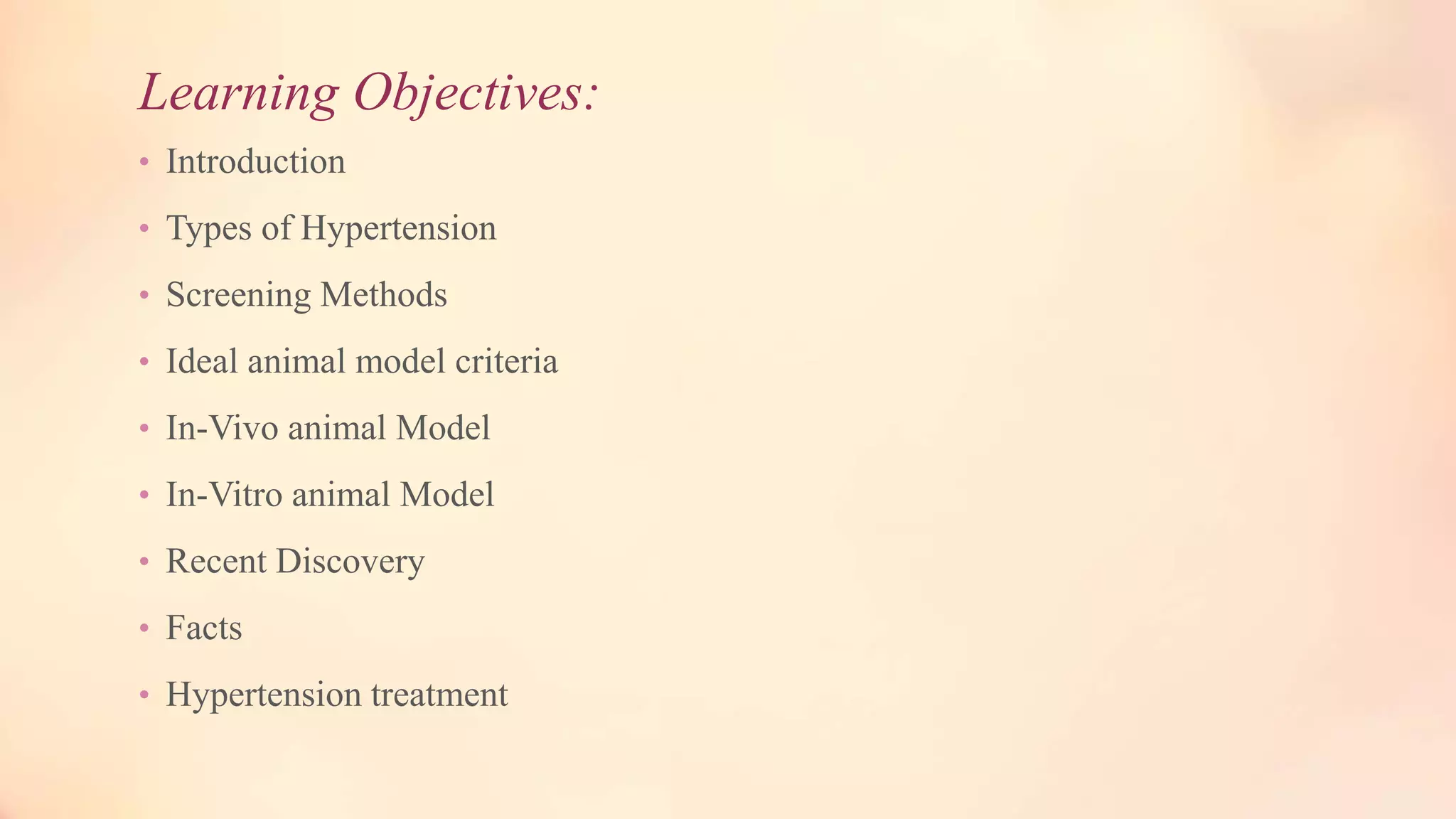 Learning Objectives:
• Introduction
• Types of Hypertension
• Screening Methods
• Ideal animal model criteria
• In-Vivo animal Model
• In-Vitro animal Model
• Recent Discovery
• Facts
• Hypertension treatment
 