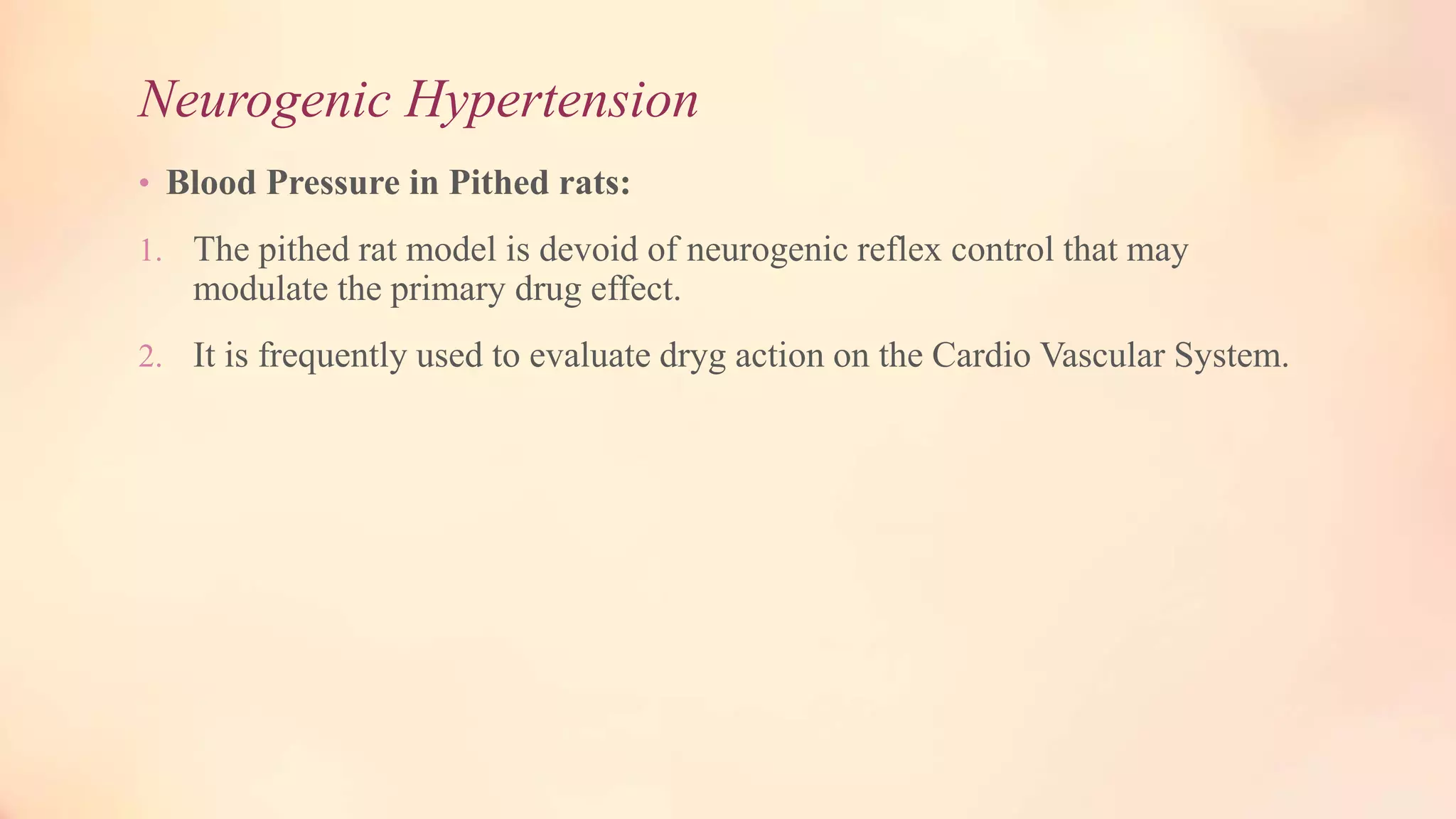 Neurogenic Hypertension
• Blood Pressure in Pithed rats:
1. The pithed rat model is devoid of neurogenic reflex control that may
modulate the primary drug effect.
2. It is frequently used to evaluate dryg action on the Cardio Vascular System.
 