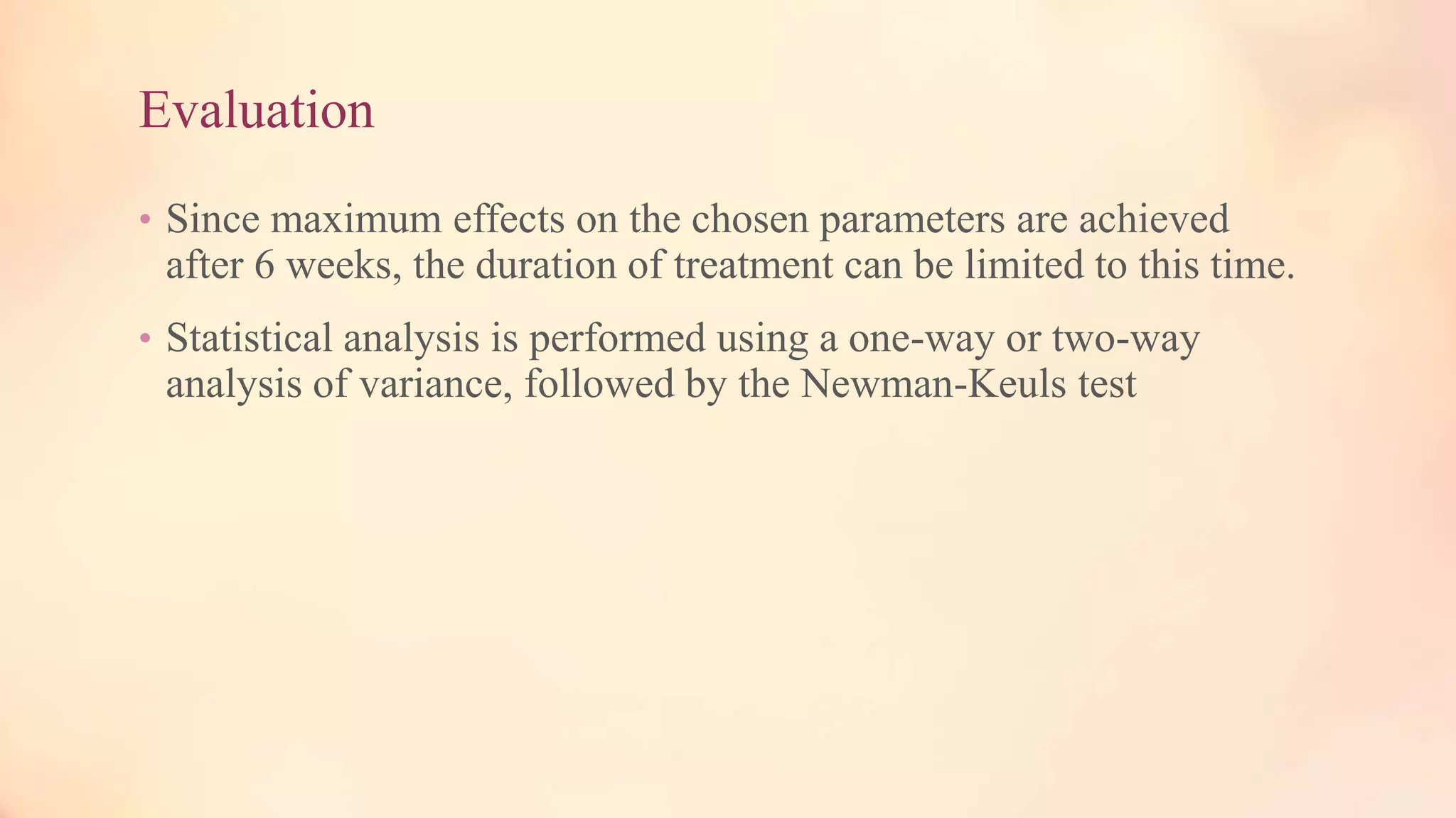 Evaluation
• Since maximum effects on the chosen parameters are achieved
after 6 weeks, the duration of treatment can be limited to this time.
• Statistical analysis is performed using a one-way or two-way
analysis of variance, followed by the Newman-Keuls test
 