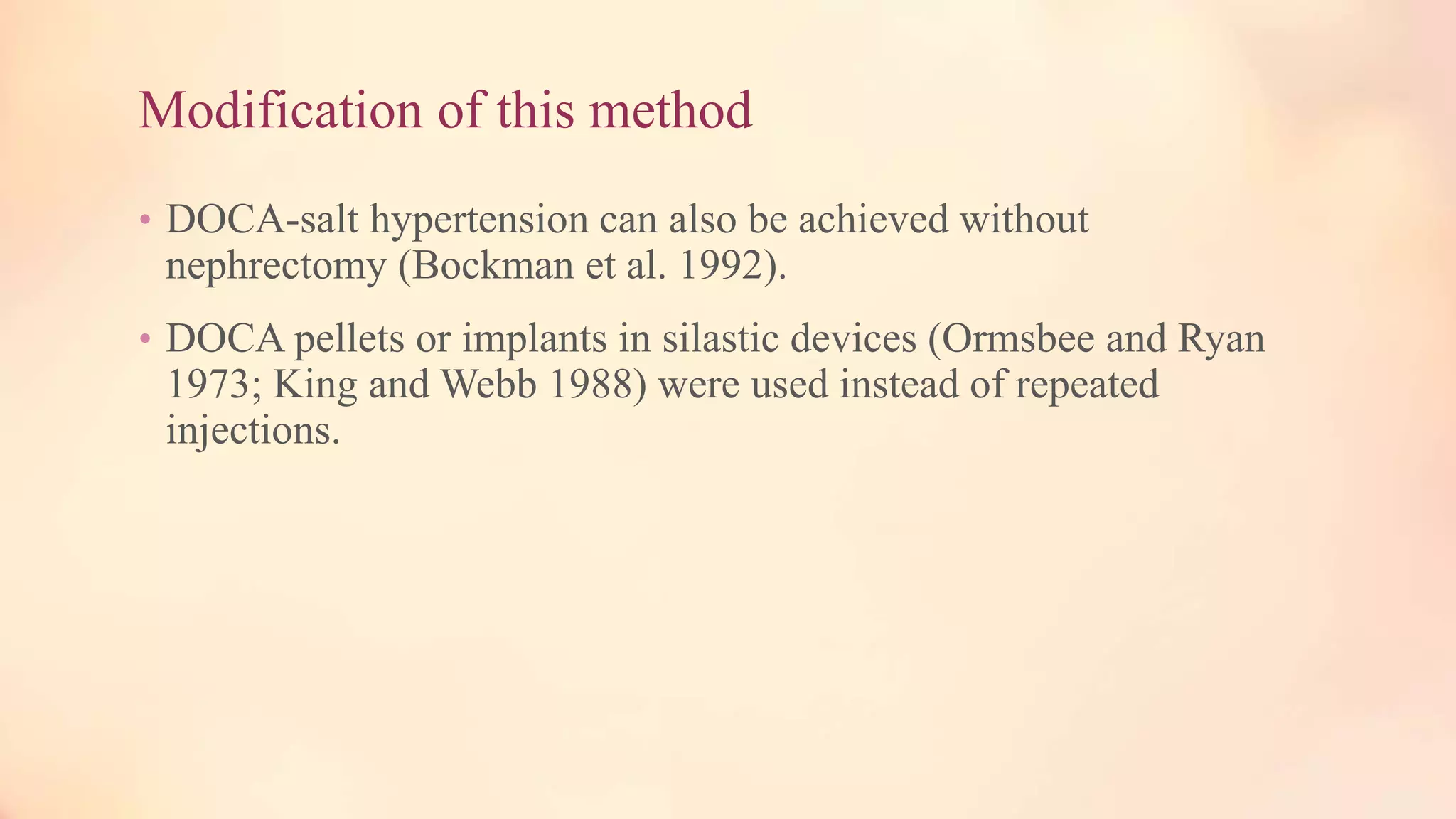 Modification of this method
• DOCA-salt hypertension can also be achieved without
nephrectomy (Bockman et al. 1992).
• DOCA pellets or implants in silastic devices (Ormsbee and Ryan
1973; King and Webb 1988) were used instead of repeated
injections.
 