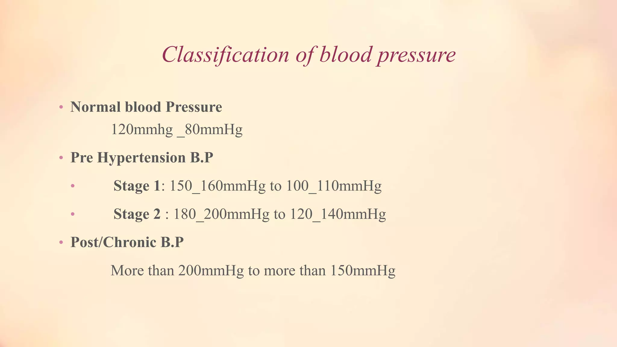Classification of blood pressure
• Normal blood Pressure
120mmhg _80mmHg
• Pre Hypertension B.P
• Stage 1: 150_160mmHg to 100_110mmHg
• Stage 2 : 180_200mmHg to 120_140mmHg
• Post/Chronic B.P
More than 200mmHg to more than 150mmHg
 