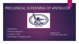 PRECLINICAL SCREENING OF ANTIULCER
PRESENTED BY
SHRIYANSH SRIVASTAV
M.PHARM 1ST YEAR
DEPARTMENT OF PHARMACOLOGY
SUBMITTED TO
Dr. Shamsher Singh (HOD)
1
 
