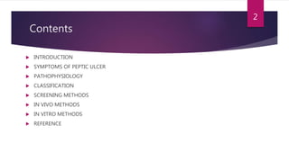 Contents
 INTRODUCTION
 SYMPTOMS OF PEPTIC ULCER
 PATHOPHYSIOLOGY
 CLASSIFICATION
 SCREENING METHODS
 IN VIVO METHODS
 IN VITRO METHODS
 REFERENCE
2
 
