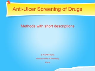Anti-Ulcer Screening of Drugs
Methods with short descriptions
S K KANTHLAL
Amrita School of Pharmacy
Kochi
 