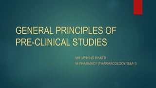 GENERAL PRINCIPLES OF
PRE-CLINICAL STUDIES
MR JAYHIND BHARTI
M PHARMACY (PHARMACOLOGY SEM-1)
 
