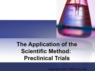 The Application of the
 Scientific Method:
  Preclinical Trials
           Copyright 2010. PEER.tamu.edu
 
