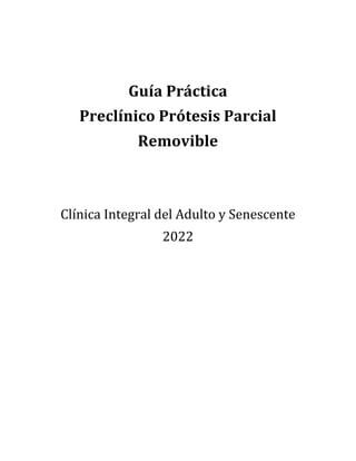 Guía	Práctica		
Preclínico	Prótesis	Parcial		
Removible	
	
	
Clínica	Integral	del	Adulto	y	Senescente	
2022	
	
	
	
	
	
	
	
	
	
	
	
	
 