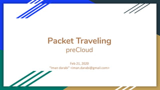 Packet Traveling
preCloud
Feb 21, 2020
“Iman darabi” <iman.darabi@gmail.com>
 