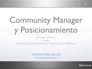 Community Manager
 y Posicionamiento
                     Jornadas CM Fcom
                           Sevilla
 Orientación para estudiantes de Comunicación y audiovisual



               Dolores Vela Garcia
                   www.socialmediacm.com


                                                              @doloresvela
 
