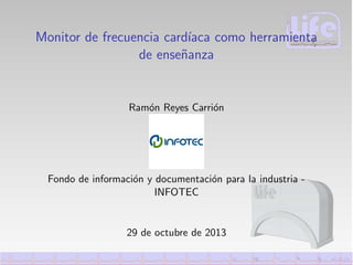 Monitor de frecuencia card´
ıaca como herramienta
de ense˜anza
n

Ram´n Reyes Carri´n
o
o

Fondo de informaci´n y documentaci´n para la industria o
o
INFOTEC

29 de octubre de 2013

 