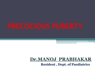 PRECOCIOUS PUBERTY
Dr.MANOJ PRABHAKAR
Resident , Dept. of Paediatrics
 