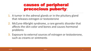 causes of peripheral
precocious puberty:
1. A tumor in the adrenal glands or in the pituitary gland
that releases estrogen...