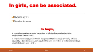 In girls, can be associated.
Ovarian cysts
Ovarian tumors
In boys,
A tumor in the cells that make sperm (germ cells) or ...