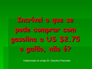 Incrível o que se pode comprar com gasolina a US $2.75 o galão, não é? Colaboração do amigo Dr. Claudine Pascoetto 