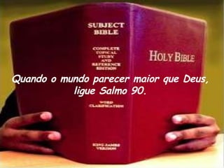 Quando o mundo parecer maior que Deus, ligue Salmo 90. 