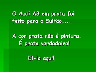 O Audi A8 em prata foi feito para o Sultão.... A cor prata não é pintura.   É prata verdadeira!    Ei-lo aqui! 