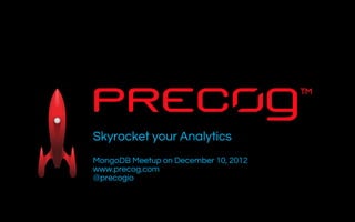 Skyrocket your Analytics
MongoDB Meetup on December 10, 2012
www.precog.com
@precogio
Nov - Dec 2012
 