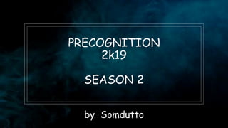 PRECOGNITION
2k19
SEASON 2
by Somdutto
 