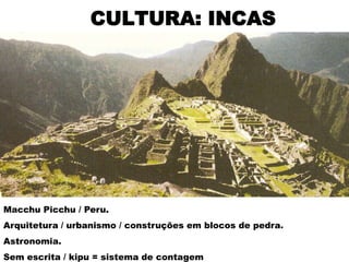CULTURA: INCAS




Macchu Picchu / Peru.
Arquitetura / urbanismo / construções em blocos de pedra.
Astronomia.
Sem escrita / kipu = sistema de contagem
 