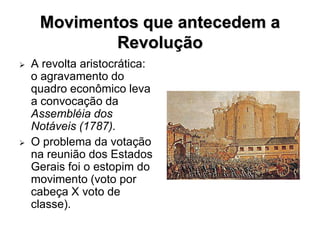Movimentos que antecedem a
             Revolução
   A revolta aristocrática:
    o agravamento do
    quadro econômico leva
    a convocação da
    Assembléia dos
    Notáveis (1787).
   O problema da votação
    na reunião dos Estados
    Gerais foi o estopim do
    movimento (voto por
    cabeça X voto de
    classe).
 