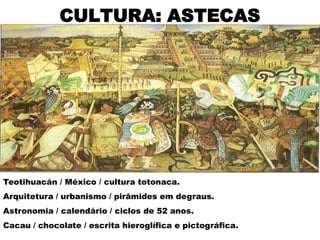 CULTURA: ASTECAS




Teotihuacán / México / cultura totonaca.
Arquitetura / urbanismo / pirâmides em degraus.
Astronomia / calendário / ciclos de 52 anos.
Cacau / chocolate / escrita hieroglífica e pictográfica.
 