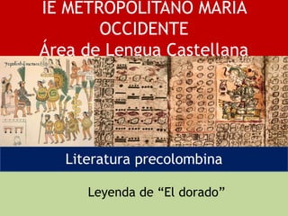 IE METROPOLITANO MARÍA
OCCIDENTE
Área de Lengua Castellana
Literatura precolombina
Leyenda de “El dorado”
 