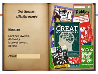Oral literature
a. Riddles example
Meranaw
Sominub lawiyan,
(It dived,)
Mbowat lawitan.
(It rose.)
Answer: Ragum (Needle)
 