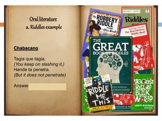 Oral literature
a. Riddles example
Chabacano
Tagia que tagia,
(You keep on slashing it,)
Hende ta penetra.
(But it does not penetrate)
Answer: Agua (Water)
 