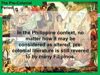 The Pre-Colonial
Period
In the Philippine context, no
matter how it may be
considered as altered, pre-
colonial literature is still revered
to by many Filipinos.
 
