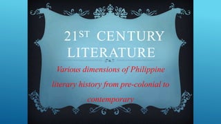 21ST CENTURY
LITERATURE
Various dimensions of Philippine
literary history from pre-colonial to
contemporary
 