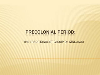 PRECOLONIAL PERIOD:
THE TRADITIONALIST GROUP OF MNDANAO
 