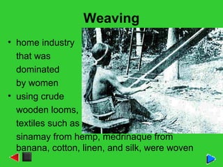 Weaving
• home industry
that was
dominated
by women
• using crude
wooden looms,
textiles such as
sinamay from hemp, medrinaque from
banana, cotton, linen, and silk, were woven
 