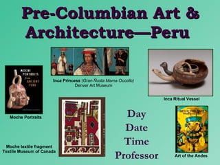 Pre-Columbian Art & Architecture—Peru  Day Date Time Professor Inca Princess   (Gran Ñusta Mama Occollo) Denver Art Museum Inca Ritual Vessel  Art of the Andes Moche Portraits Moche textile fragment Textile Museum of Canada 