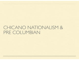 CHICANO NATIONALISM &
PRE COLUMBIAN
 