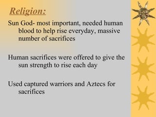 Religion:   Sun God- most important, needed human blood to help rise everyday, massive number of sacrifices Human sacrifices were offered to give the sun strength to rise each day Used captured warriors and Aztecs for sacrifices 