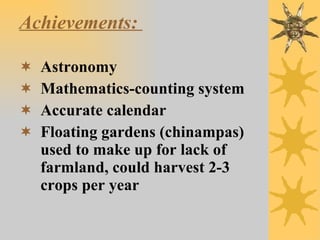 Achievements:   Astronomy Mathematics-counting system Accurate calendar Floating gardens (chinampas) used to make up for lack of farmland, could harvest 2-3 crops per year 