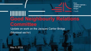 Good Neighbourly Relations
Committee
May 8, 2018
Update on work on the Jacques Cartier Bridge
(Montreal sector)
 