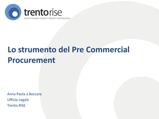 Lo strumento del Pre Commercial Procurement 
Anna Paola a Beccara 
Ufficio Legale 
Trento RISE  
